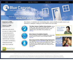 bluecanyonsolutions.com: Blue Canyon solves unhealthy air quality and foundation problems.
Blue Canyon Healthy Home System reduces humidity, radon, odors, gases and unhealthy indoor air. Blue Canyon Foundation Experts provides permanent solutions for dropped footers, bowed walls, leaning chimneys and more. Free estimates, call 1-800-871-2379