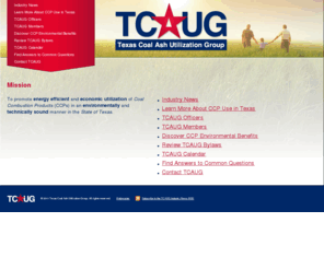 tcaug.org: Welcome: Texas Coal Ash Utilization Group (TCAUG)
Texas Coal Ash Utilization Group (TCAUG) promotes energy efficient and economic utilization of Coal Combustion Products (CCPs) in an environmentally and technically sound manner in the State of Texas