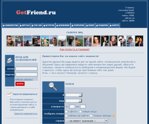 getfriend.ru: GetFriend.ru - Глобальная служба знакомств в интернете. Свободное общение без границ.
GetFriend.ru - глобальная служба знакомств в интернете. Найди себе друзей, знакомься, общайся, а может быть, здесь тебя ждет твоя любовь?