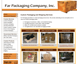 farpackaging.com: Far Packaging - shipping boxes, wooden crate, wooden crates, shipping crate, boxes for shipping, military shipping crates, wood crates, ship boxes, corrugated shipping boxes
Far Packaging - shipping boxes, wooden crate, wooden crates, shipping crate, boxes for shipping, military shipping crates, wood crates, ship boxes, corrugated shipping boxes