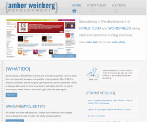 amberweinberg.com: Portfolio of Freelance HTML5, CSS3 and WordPress Developer Amber Weinberg :: Nashville, TN
Freelance Web Development Portfolio of Amber Weinberg, offering valid and semantic HTML5, CSS3 and WordPress coding. I also write a blog with Design, Development and Freelance Tips