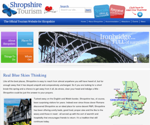 visitshropshire.com: Shropshire Tourism - Tourist Board Information and Accommodation
Shropshire Tourism, Official Tourism information for accommodation, attractions, events and activities in the Shropshire towns of Shrewsbury, Ironbridge, Ludlow and Oswestry including bed and breakfast, hotel and self catering  