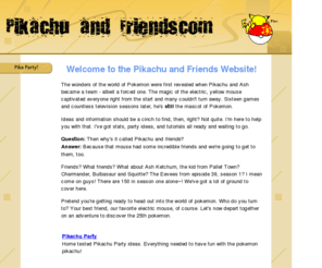 pikachuandfriends.com: Pikachu and Friends Homepage
This website contains everthing on Pikachu from stats to his closest friends.