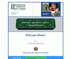sehm.net: Southeastern Home Mortgage
Southeastern Home Mortgage of Tuscaloosa, AL is your one stop for all mortgage needs. First and second mortgages, equity loans, you name it. Let Southeastern Home Mortgage give you the home of your dreams today!