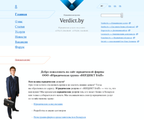 verdict.by: Юридические услуги, юридическое сопровождение от ООО "Юридическая группа "ВЕРДИКТ БАЙ" в Минске, Беларуси.
Юридические услуги в Беларуси (Минск). Юридические консультации по полному сопровождению регистрации, реорганизации и ликвидации фирм, получению лицензий, представлению интересов в Хозяйственных судах, купле-продаже фирм, готового бизнеса. Регистрация ооо, одо, зао. Составление хозяйственных договоров и юридическая помощь.