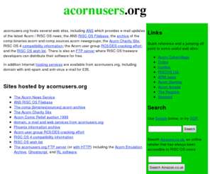 acornusers.org: acornusers.org
acornusers.org hosts sites relating to Acorn RISC OS computer users, including ANS (the Acorn News Service), ANS RISC OS Filebase, comp.binaries.acorn and comp.sources.acorn newsgroup archives, RISC OS wish list, and Acorn Charity Site. Also flexible e-mail and web services are available.