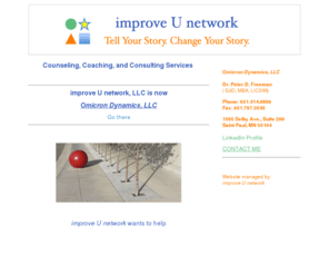 improveunet.com: IMPROVE U NETWORK™ ::: Consulting, Coaching, and Facilitation
Improve U Network: Quality organization work-life leads to team and organization cultures that are more productive, satisfying, resilient, and sustainable. Using business, counseling, and organization development experience to help leaders and teams leverage personal and organizational strengths and complexity to achieve desired results.