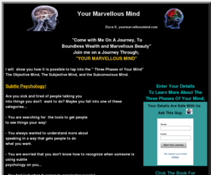 yourmarvellousmind.com: Your Marvellous Mind, Let me take you on a fascinating journey, a journey through your marvellous mind
Let us take a journey through your own Marvellous Mind, and discover Your Own Wonderful Self. 