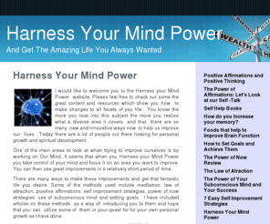 harnessyourmindpower.com: mindpower, subconscious mind
Find out how to improve your life using your mindpower.Learn how to use law of attraction, the power of now, 7 easy self improvement strategies to use today