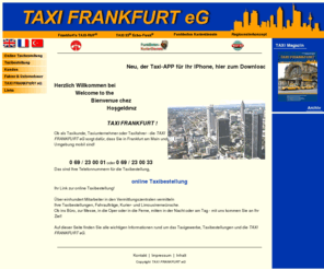 taxiservice-flughafen.net: TAXI FRANKFURT eG - 23 00 01 und 25 00 01 Ihre Taxirufnummern in Frankfurt
Bestellen Sie Ihr Taxi in Frankfurt oder informieren Sie sich über das Diensteistungsgewerbe Taxi in Frankfurt am Main und der Region