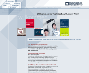 tmw.ac.at: Technisches Museum Wien
 Das Technische Museum Wien bietet auf einer Fläche von 22.000m² außergewöhnliche Einblicke in die Welt der Technik. Einzigartige Exponate von der Vergangenheit bis in die Gegenwart, aber auch Filme und interaktive Stationen zeigen spannende technische Entwicklungen. 