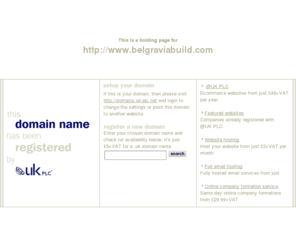 belgraviabuild.com: Low cost domain name registration with @UK PLC for .uk, .com and more
@UK PLC domain name registration - get a free SiteGenerator BizCard with your domain name registration. A memorable web address can make all the difference to your company website.