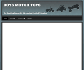 boysmotortoys.com: Childrens & adults motorised vehicles - Home
Boysmotortoys.com can supply a wide range of motorised vehicles for adults and children. Go karts, motorised bikes, rc cars, jet skis ,motorised vehicles ,quads, dune buggies  