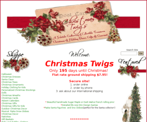 christmastwigs.com: Christmas Twigs
Christmas Twigs, year round holiday site, filled with kids Halloween costumes and kids dress ups, Christmas dresses and boys suits for any formal occasion, holiday gifts, Christmas trees,home decor,gifts for kids, baby and toddler clothes,personalized Christmas stockings, rolling pins and a variety of items to make your holidays brighter and and any gift giving occasion easier