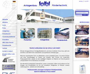 loibl.biz: Arthur Loibl GmbH Anlagenbau Frdertechnik Straubing Bayern Deutschland
Als international arbeitendes Unternehmen, planen, produzieren, liefern und montieren wir Ihre Anlagen vom Einzelfrderer bis hin zum komplexen Anlagenbau im Rahmen unseres Lieferprogramms - weltweit und schlsselfertig.