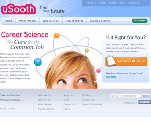 yousooth.com: Career Science From uSooth
uSooth is the cure for the common job. We find the intersection of your interests, aptitudes and values through the innovative system of Career Science.