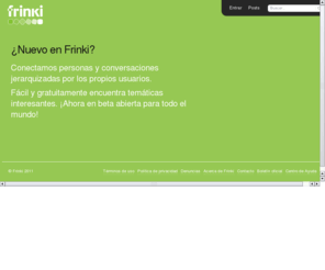 frynki.com: Frinki - Beta abierta
Frinki es un espacio que relaciona personas y contenidos valorados por usuarios de todo el mundo. Construimos una utopía multimedia de vidas y temas filtrados para que coincidan con tus intereses