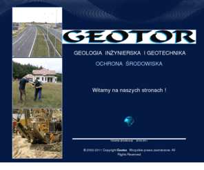 geotor.pl: "GEOTOR" - Firma Usług Geotechnicznych
"GEOTOR" - działamy od ponad 17 lat w branży geotechnicznej, wykonując kompleksowe badania podłoża gruntowego dla potrzeb projektowania i realizacji różnorodnych inwestycji budowlanych