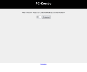 pc-kombo.de: Beste Kombination von Prozessor und Grafikkarte - pc-kombo.de
Empfiehlt den besten Prozessor und die beste Grafikkarte f?r einen bestimmten Preis.
