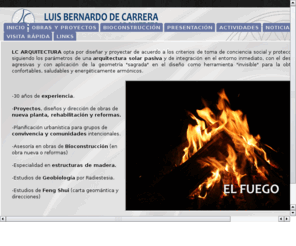 arquitecturaconcorazon.com: Luís Bernardo de Carrera  Arquitecto
LC ARQUITECTURA opta por diseñar y proyectar de acuerdo a los criterios de toma de conciencia social y protección medioambiental, siguiendo los parámetros de una arquitectura solar pasiva y de integración en el entorno inmediato, con el desarrollo de formas no agresivas y con aplicación de la geometría 'sagrada' en el diseño como herramienta 'invisible' para la obtención de espacios confortables, saludables y energéticamente armónicos. 