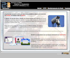 grupo2b.com: Grupo 2:B - Vigie seu patrimonio a distncia 24hrs por dia!
A 2:B Security oferece servios de projetos, instalao e configurao de Circuitos Fechados de TV (CFTV) acessveis via INTERNET, PDA, Smartphones ou somente rede fechada.