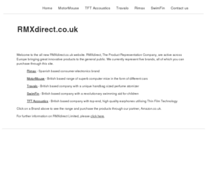 rmxdirect.co.uk: RMXdirect UK | Rimax | MotorMouse | Travalo | SwimFin | TFT Accoustics
RMXdirect is the place to buy Rimax, Motormouse, Travalo, SwimFin and TFT Acoustic in the UK. We deal directly with the manufacturers and offer first class support and the best prices through Amazon.