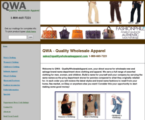 qualitywholesaleapparel.com: Welcome to  QWA - Qualty Wholsale Apparel - Quality Wholesale Salvage, Surplus, and Overstock Clearance Clothing, B2B Liquidations Distributor - 1-800-665-7221
Welcome to QWA - Quality Wholesale Apparel .com your direct source for wholesale brand name department store clothing and apparel. We carry a full range of assorted clothing for Men, Women, and Children. Call 1-800-665-7221 or email sales@qualitywholesaleapparel.com.