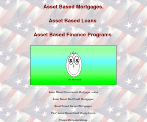 assetbasedmortgages.com: Asset Based Mortgages
Asset based mortgages for any reason that makes Economic Sen$e! Sub prime residential,commercial mortgages, bad credit,equipment,
