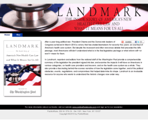 landmarkbook.com: Landmark: The Inside Story of America’s New Health Care Law and What It Means for Us All
Washington Post staff reporters and editors provide a comprehensible summary of the new health-care law and examine the impacts it will have on Americans in various categories, on health care providers and insurers, and on the whole system.