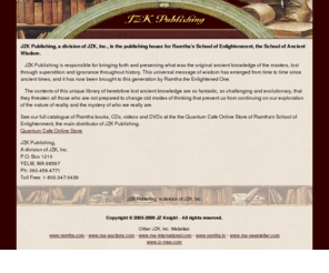 jzkpublishing.com: jzkpublishing.com - The Library of Ancient Wisdom - The Teachings of Ramtha
JZK Publishing is responsible for bringing forth and preserving what was the original ancient knowledge of the masters, lost through superstition and ignorance throughout history.