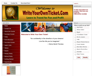 writeyourownticket.com: Write Your Own Ticket! - Home
Write Your Own Ticket! WriteYourOwnTicket.com is the Leisure Group Travel Course offered by CME Travel Resources, Inc.. Taught by Mark Ewing, this course teaches how to have a profitable home based group travel business.  Good for beginners and travel professionals.  Learn how you can get paid to travel!