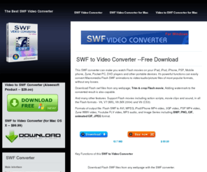 swftovideoconverter.net: Flash/SWF to Video Converter ,convert SWF to video, audio, images.
With SWF Video Converter,Convert Flash SWF files to AVI, XviD, DivX, MPG, MPEG1, MPEG2,WMV, MP4, 3GP,FLV, MOV, MPEG-4, H264 formats.