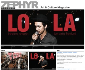 zephyrmag.ca: Zephyr Suburbis Art & Culture Magazine
Zephyr is an independent magazine founded by a small group of individuals striving for recognition in a culturally deprived society. Our objective is to throw the spotlight on the art, music and lifestyles of the unrecognized individuals pushing to challenge the way we perceive. We are Zephyr, Suburbis Art & Culture Magazine.