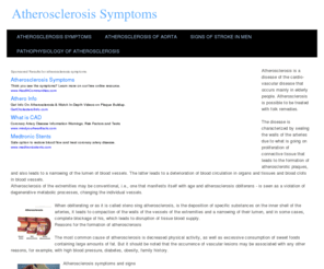 atherosclerosissymptoms.com: Atherosclerosis Symptoms
Atherosclerosis is a disease of the cardio-vascular disease that occurs mainly in elderly people. Atherosclerosis is possible to be treated with folk remedies. The disease is characterized by sealing the walls of the arteries due to what is going on proliferation of connective tissue that leads to the formation of atherosclerotic plaques, and also leads to a narrowing of the lumen of blood vessels. The latter leads to a deterioration of blood circulation in organs and tissues and blood clots in blood vessels. Atherosclerosis of the extremities may be conventional, i.e., one that manifests itself with age and atherosclerosis obliterans - is seen as a violation of degenerative metabolic processes, changing the individual vessels.