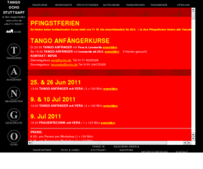tangoschule-stuttgart.com: TANGO STUTTGART TANGO ARGENTINO TANZSCHULE STUTTGART - TANGO OCHO STUTTGART - TANZKURSE, WORKSHOPS, SHOWS, CHOREOGRAPHIEN, TANGOREISEN
Tango Argentino in Stuttgart* Internationale Festivals, Bälle, Shows und Konzerte * Tango Argentino Tanzkurse in Stuttgart * Links zu den besten Tangoseiten im WWW * Adressen und Kontakte fr ganz Deutschland * Tangoreisen * Schnupperkurse * Anfängerkurse * Workshops * Shows * Tanzpartner Suche * Links zu allen Tangoschulen in Stuttgart * TANGO OCHO STUTTGART
