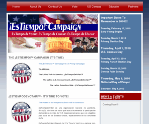 estiempo.us: The ¡EsTiempo!™ Campaign
The ¡EsTiempo!™ Campaign is a 3 Prong Campaign.  

To Address: 

The Latino Vote in America...¡EsTiempoDeVotar!™ 
        The Latino U.S. Census Count...¡EsTiempoDeContar!™ 
                    The Latino Education Rate...¡EsTiempoDeEducar!™