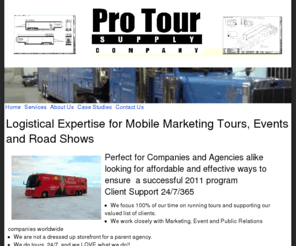 protoursupply.com: Pro Tour Supply Company
Pro Tour Supply Company is a coalition of people with decades of experience in Mobile Marketing, Road Tours, Customized Trucks, Trailers and Travel throughout North America and Canada.