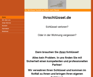 ihrschluessel.info: www.ihrschluessel.de
Der Schlüsseldienst der anderen Art. Wir verwahren Ihren Wohnungsschlüssel ganz anonym. Sie brauchen Ihren Wohnungsschlüssel, wir bringen ihn vorbei, schnell und zuverlässig.