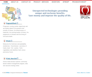 ipgdx.com: IPGDx. PrognostiCheck®: objective prognosis measurement. EFresh®: measures Food freshness/quality. CDM(TM): drug dose modification system.
IPGDx is a BioTechnology Firm dedicated at providing Healthcare and Derivative Technologies To * Help patients live a better life * Help physicians & caregivers make improved healthcare decisions our products include * PrognostiCheck(R) device provides a reliable and objective prognosis measurement. * EFresh® device measures Food freshness and quality. Measurement is objective, immediate and non-destructive to food. * CDM TM is a drug dose modification system that enables the adjustment of a drug's dose to achieve a specific marker(s) value.