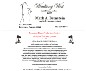 windsongwest.net: Windsong West
Mark A. Bernstein, free-lance broadcast journalist, Video broadcast production crew, ENG, EFP, ESP, HD, High Definition, Digital delivery systems, photo-journalist, artist, computer simulation modeling, teacher, internet communications and technology specialist, broadcast productions and communications,