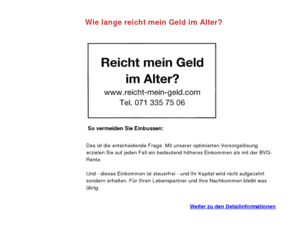 reicht-mein-geld.com: Wie lange reicht mein Geld im Alter?
Optimiertes Vorsorgekonzept mit Gewinnsicherung und Verlustbegrenzung - So sind Sie sicher dass Ihr Geld reicht!