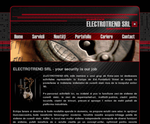 electrotrend.ro: ELECTROTREND SRL - your security is our job
ELECTROTREND SRL - your security is our job - am instalat si pus in functiune zeci de sisteme de curenti slabi, la zeci de supermarket-uri, institutii publice, cladiri pentru locuinte, cladiri de birouri, precum si aproape 1 milion de metri patrati de platforma industriala