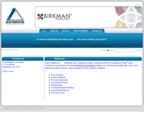 whatsyourbirkman.com: Delta Perspective Consultants >  Home
Delta Perspective . . . a different way of looking at things. Utilizing the Birkman Leadership Profile® Delta Perspective Consultants can provide individuals and groups insights into how and why people lead, learn, think, decide and relate to others. 