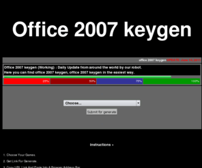 office2007keygen.com: Office 2007 keygen (Working) : Daily Update from around the world by our robot. Office 2007 keygen

Office 2007 keygen (Working) : Daily Update from around the world by our robot. Here you can find office 2007 keygen, office 2007 keygen in the easiest way. Office 2007(keygen) is the most complete Microsoft toolset provided for people who must collaborate with others and work with information efficiently, regardless of location or network status. Office 2007(keygen) builds on the strengths of Microsoft Office Professional Plus 2007(keygen), adding Microsoft Office Groove 2007(keygen) and Microsoft Office OneNote 2007(keygen), enabling people to collaborate and create, manage, and use information more efficiently. Here are the top 10 ways Office 2007(keygen) can help you and your organization deliver better results faster.
Office 2007
Office Ultimate 2007 keygen
Office Enterprise 2007 keygen
Office Professional Plus 2007 keygen  
Office Professional 2007 keygen
Office Small Business 2007 keygen
Office Standard 2007 keygen
Office Home and Student 2007 keygen
Office Basic 2007 keygen




