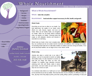 wholenourishment.com: Whole Nourishment - live life deliciously!
The mission of Whole Nourishment is to provide the education, guidance, and support necessary to empower my clients to achieve their health and wellness goals. By combining the most current nutritional theories with an individualized approach focused on each persons unique needs, I assist my clients in improving their diet, enhancing their state of health, and living a more vibrant life.
