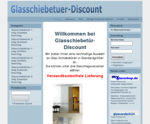 glasschiebetuerendiscount.com: Glasschiebetuer-Discount - Glasschiebetueren, Glasschiebetuer, Schiebetueren, guenstig, Dorma, Agile 50, preiswert, Baumarkt, selber bauen, Shop, Glas, innenbereich
 
Willkommen bei Glasschiebetür-Discount
 
 
 
 Wir bieten Ihnen eine reichhaltige Auswahl an Glas-Schiebetüren in Standardgrößen an.
Sie können unter drei Beschlagsvarianten wählen 
 
 Versandkostenfreie Lieferung
  
 
   


 
  
 Standard-Ausführung, einfach DORMA-Glasbeschlagtechnik Edelstahlbeschlag 
 Für den Einsteiger Für den Profi Offene Technik 
   
  
 Der Unterschied in Laufkultur und Design
Dorma Agile 50 - Die Perfekte Lösung
 Der Marktführer bei Schiebetürbeschlägen
 
Ihre Team von Glasschiebetür-Discount
