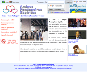 ame.org.br: AME - Amigos Mensageiros Espíritas
Associação beneficente que, através de mensageiros, se preocupa em unir os excluídos (os que vivem nas ruas da cidade) com os já integrados na sociedade.