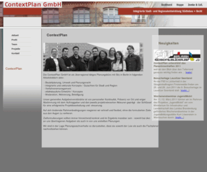 contextplan.org: Contextplan GmbH   - Aktuelles
Die contextplan gmbh ist eine überregional tätige Ingenieurgesellschaft mit Sitz in Berlin. Die klassischen Tätigkeitsfelder der Stadt- und Regionalplanung verbinden wir mit den hiermit verknüpften und immer bedeutsamer werdenden Marketing- und Managementaufgaben - vom Innenstadtmanagement über die Vorbereitung und Begleitung interkommunaler Planungsprozesse bis hin zur Profilierung der ganzen Region.