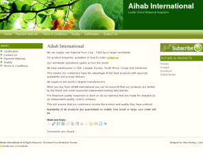 aihabinternational.com: Aihab International | Leader Direct Botanical Suppliers
• We can supply raw material from 1 kg – 1000 kg world wide. • Our worldwide operations spans across the world. • We have warehouses in USA, Canada, Europe, South Africa, Congo and Cameroon. • This means our customers have the advantage of the best products with assured availability and prompt delivery.
