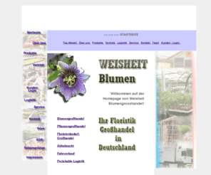 weisheit-blumen.eu: Weisheit Blumengrosshandel, Pflanzengrosshandel, Floristenbedarf-Grosshandel .:Willkommen:.
Wir beliefern den floristischen Fachhandel mit Blumen, Topfpflanzen und Floristenbedarf in Thüringen, Sachsen, Hessen, Bayern und NRW